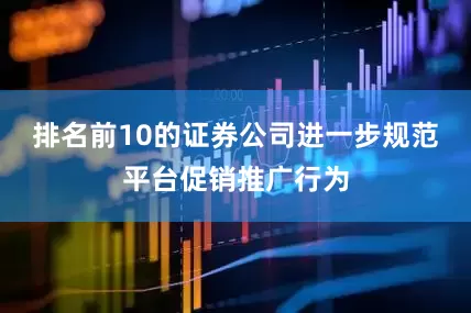 排名前10的证券公司进一步规范平台促销推广行为
