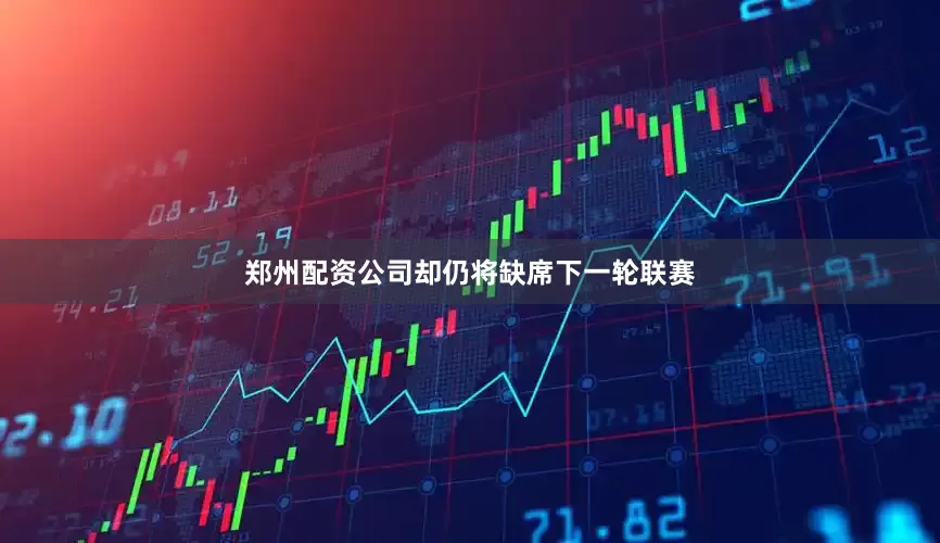 郑州配资公司却仍将缺席下一轮联赛