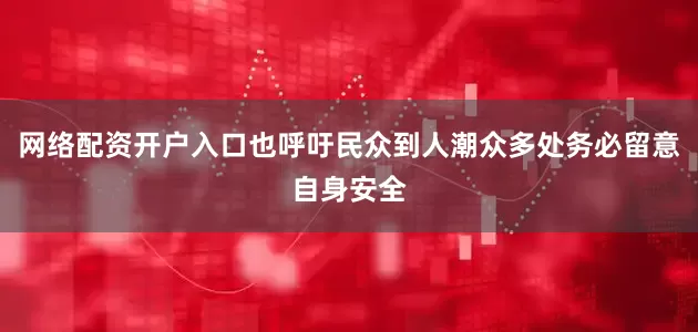 网络配资开户入口也呼吁民众到人潮众多处务必留意自身安全