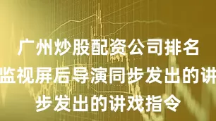 广州炒股配资公司排名伴随着监视屏后导演同步发出的讲戏指令