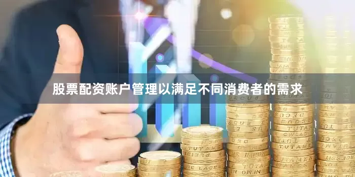 股票配资账户管理以满足不同消费者的需求