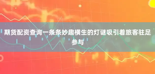 期货配资查询一条条妙趣横生的灯谜吸引着旅客驻足参与