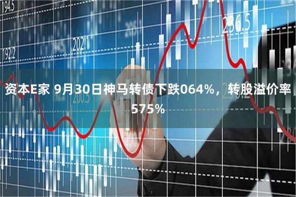 资本E家 9月30日神马转债下跌064%，转股溢价率575%