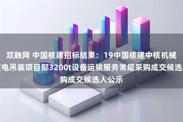双融网 中国核建招标结果：19中国核建中核机械漳州核电吊装项目部3200t设备运输服务常规采购成交候选人公示