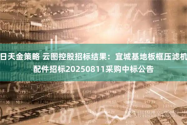 日天金策略 云图控股招标结果：宜城基地板框压滤机配件招标20250811采购中标公告