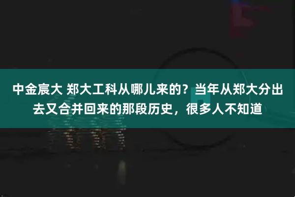 中金宸大 郑大工科从哪儿来的？当年从郑大分出去又合并回来的那段历史，很多人不知道