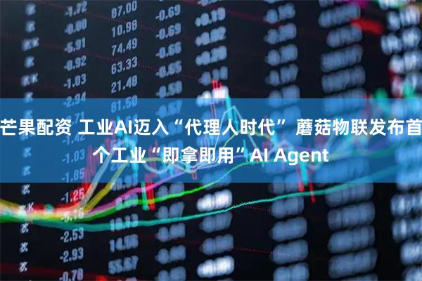 芒果配资 工业AI迈入“代理人时代” 蘑菇物联发布首个工业“即拿即用”AI Agent