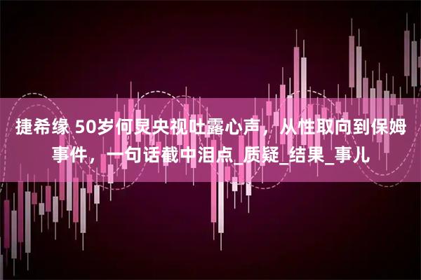 捷希缘 50岁何炅央视吐露心声，从性取向到保姆事件，一句话截中泪点_质疑_结果_事儿