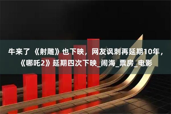 牛来了 《射雕》也下映，网友讽刺再延期10年，《哪吒2》延期四次下映_闹海_票房_电影