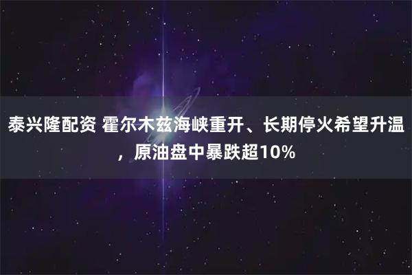 泰兴隆配资 霍尔木兹海峡重开、长期停火希望升温，原油盘中暴跌超10%