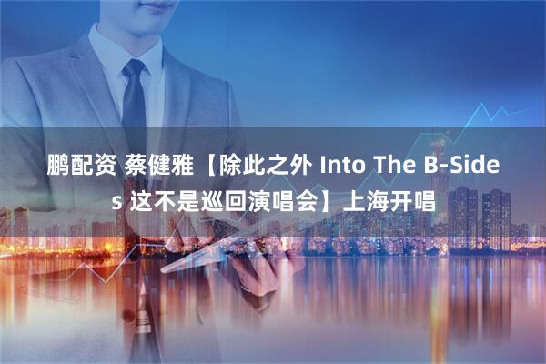 鹏配资 蔡健雅【除此之外 Into The B-Sides 这不是巡回演唱会】上海开唱