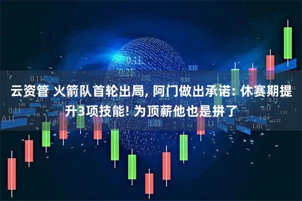 云资管 火箭队首轮出局, 阿门做出承诺: 休赛期提升3项技能! 为顶薪他也是拼了