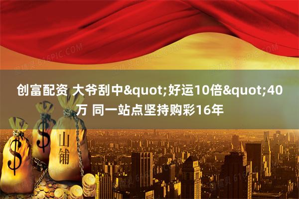 创富配资 大爷刮中"好运10倍"40万 同一站点坚持购彩16年
