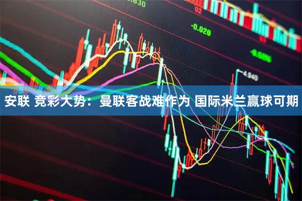 安联 竞彩大势：曼联客战难作为 国际米兰赢球可期