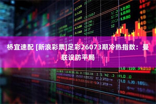 桥宜速配 [新浪彩票]足彩26073期冷热指数：曼联设防平局