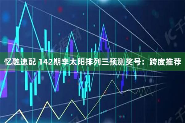 忆融速配 142期李太阳排列三预测奖号：跨度推荐