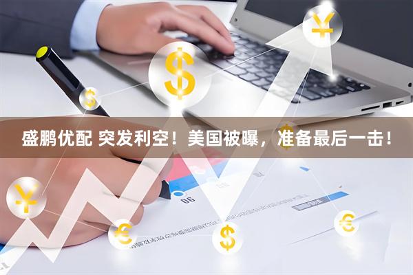 盛鹏优配 突发利空！美国被曝，准备最后一击！