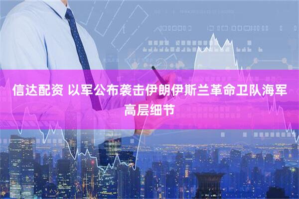 信达配资 以军公布袭击伊朗伊斯兰革命卫队海军高层细节