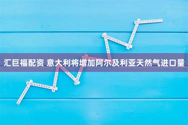 汇巨福配资 意大利将增加阿尔及利亚天然气进口量