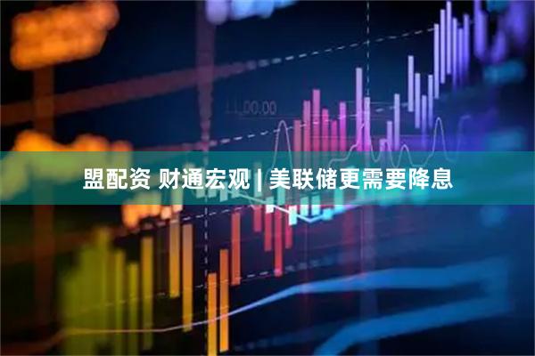 盟配资 财通宏观 | 美联储更需要降息