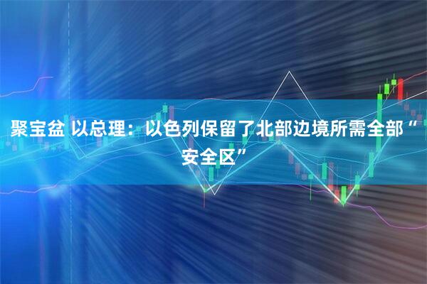 聚宝盆 以总理：以色列保留了北部边境所需全部“安全区”