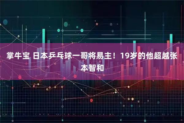 掌牛宝 日本乒乓球一哥将易主！19岁的他超越张本智和