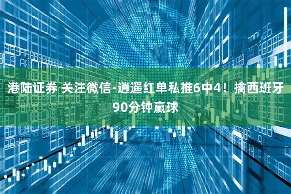 港陆证券 关注微信-逍遥红单私推6中4！擒西班牙90分钟赢球