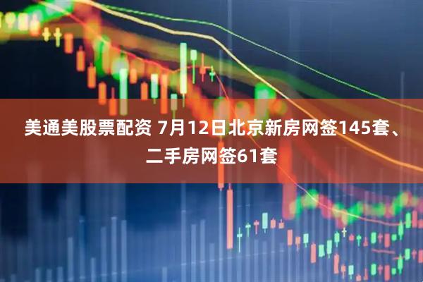 美通美股票配资 7月12日北京新房网签145套、二手房网签61套