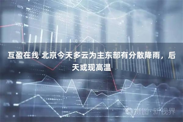 互盈在线 北京今天多云为主东部有分散降雨，后天或现高温