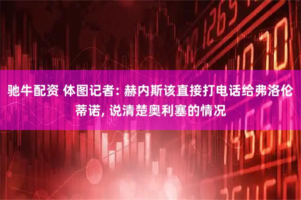 驰牛配资 体图记者: 赫内斯该直接打电话给弗洛伦蒂诺, 说清楚奥利塞的情况