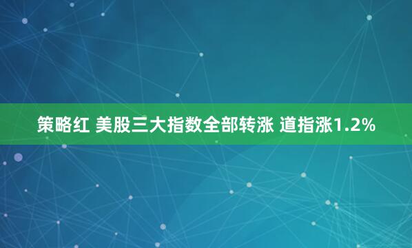 策略红 美股三大指数全部转涨 道指涨1.2%