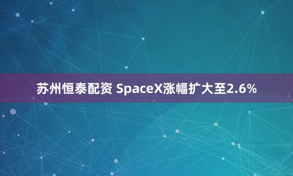 苏州恒泰配资 SpaceX涨幅扩大至2.6%