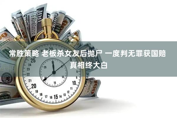 常胜策略 老板杀女友后抛尸 一度判无罪获国赔 真相终大白