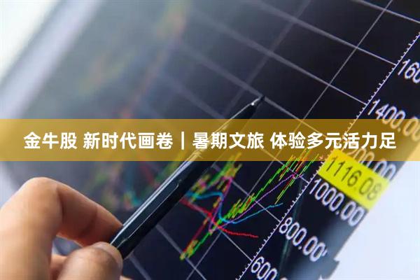 金牛股 新时代画卷｜暑期文旅 体验多元活力足
