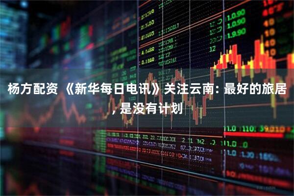 杨方配资 《新华每日电讯》关注云南: 最好的旅居, 是没有计划