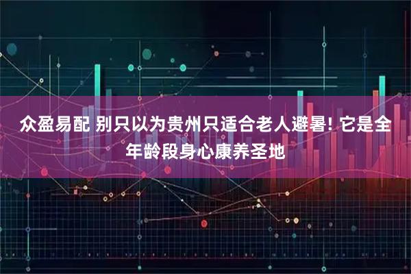 众盈易配 别只以为贵州只适合老人避暑! 它是全年龄段身心康养圣地
