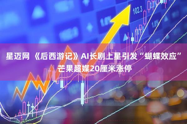 星迈网 《后西游记》AI长剧上星引发“蝴蝶效应” 芒果超媒20厘米涨停