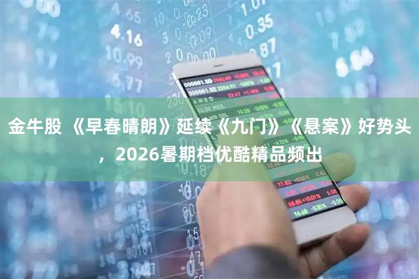 金牛股 《早春晴朗》延续《九门》《悬案》好势头，2026暑期档优酷精品频出