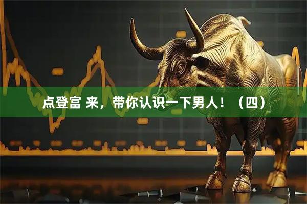 点登富 来，带你认识一下男人！（四）