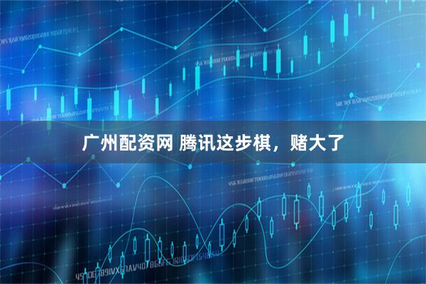广州配资网 腾讯这步棋，赌大了