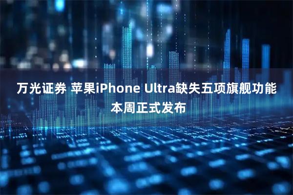 万光证券 苹果iPhone Ultra缺失五项旗舰功能 本周正式发布